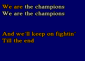 We are the champions
XVe are the champions

And we'll keep on fightin'
Till the end