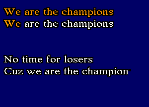 We are the champions
We are the champions

No time for losers
Cuz we are the champion