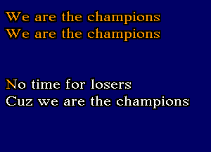 We are the champions
We are the champions

No time for losers
Cuz we are the champions