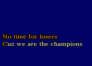 No time for losers
Cuz we are the champions