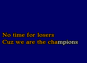 No time for losers
Cuz we are the champions