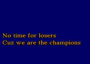 No time for losers
Cuz we are the champions