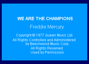 WE ARE THE CHAMPIONS
Freddie Mercury

Copyright.19?7 Queen Music Ltd.

All Rights Controlled and Administered
by Beechwood Musm Corp.

All Rights Reserved
Used by Permussmn