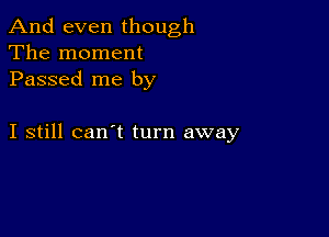 And even though
The moment
Passed me by

I still can't turn away