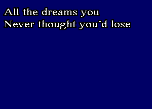 All the dreams you
Never thought you'd lose