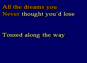 All the dreams you
Never thought you'd lose

Tossed along the way