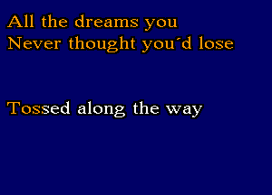 All the dreams you
Never thought you'd lose

Tossed along the way