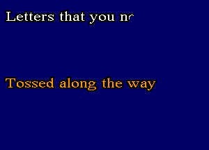 Letters that you nr

Tossed along the way