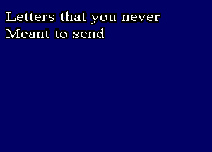 Letters that you never
Meant to send