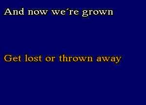 And now we're grown

Get lost or thrown away