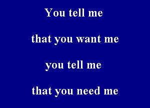 You tell me
that you want me

you tell me

that you need me