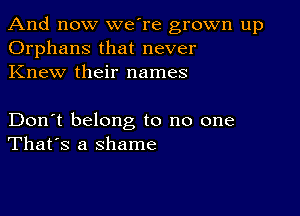 And now we're grown up
Orphans that never
Knew their names

Don't belong to no one
That's a shame