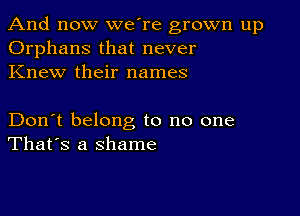 And now we're grown up
Orphans that never
Knew their names

Don't belong to no one
That's a shame