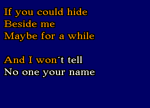 If you could hide
Beside me
Maybe for a while

And I won't tell
No one your name