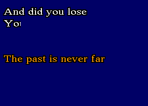 And did you lose
Y01

The past is never far