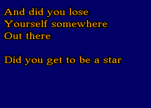 And did you lose

Yourself somewhere
Out there

Did you get to be a star