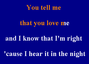 You tell me

that you love me

and I know that I'm right

'cause I hear it in the night