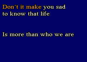 Don't it make you sad
to know that life

Is more than who we are