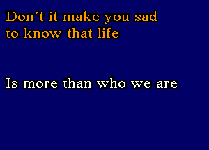 Don't it make you sad
to know that life

Is more than who we are