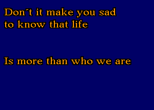 Don't it make you sad
to know that life

Is more than who we are