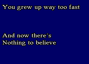 You grew up way too fast

And now there's
Nothing to believe