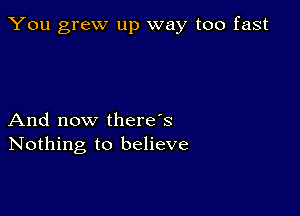 You grew up way too fast

And now there's
Nothing to believe