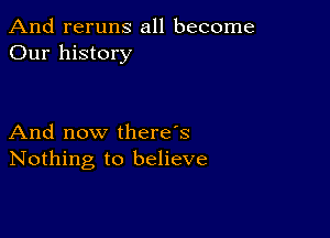 And reruns all become
Our history

And now there's
Nothing to believe