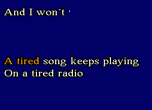 And I won't '

A tired song keeps playing
On a tired radio