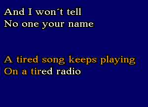 And I won't tell
No one your name

A tired song keeps playing
On a tired radio