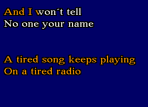 And I won't tell
No one your name

A tired song keeps playing
On a tired radio