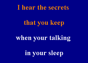 I hear the secrets

that you keep

When your talking

in your sleep