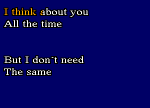 I think about you
All the time

But I don't need
The same