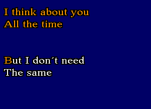 I think about you
All the time

But I don't need
The same