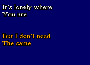 It's lonely where
You are

But I don't need
The same