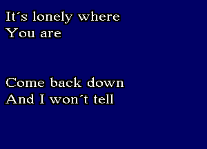 It's lonely where
You are

Come back down
And I won't tell