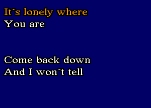 It's lonely where
You are

Come back down
And I won't tell