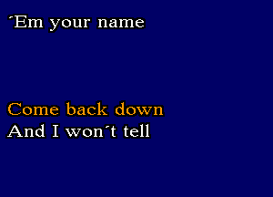 'Em your name

Come back down
And I won't tell