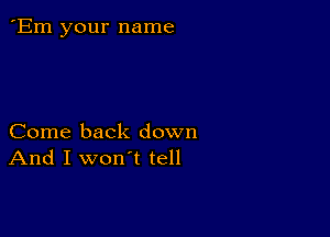 'Em your name

Come back down
And I won't tell