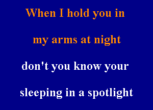 When I hold you in
my arms at night

don't you know your

sleeping in a spotlight