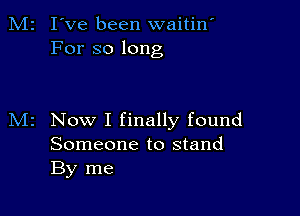 M2 I've been waitin'
For so long

Now I finally found
Someone to stand
By me