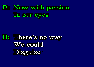 B2 Now with passion
In our eyes

B2 Theres no way
We could
Disguise -