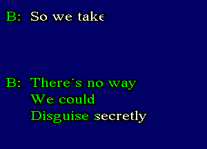 B2 So we take

B2 Theres no way
We could
Disguise secretly