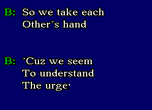 B2 So we take each
Otheres hand

B2 'Cuz we seem
To understand
The urge'