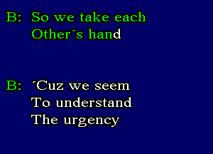 B2 So we take each
Otheres hand

B2 'Cuz we seem
To understand
The urgency