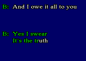 B2 And I owe it all to you

B2 Yes I swear
It's the truth