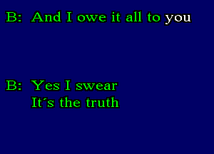 B2 And I owe it all to you

B2 Yes I swear
It's the truth