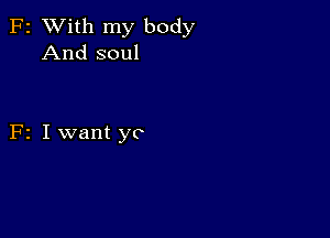 F2 XVith my body
And soul

F2 I want yo