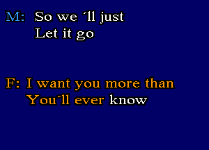 M2 So we '11 just
Let it go

F2 I want you more than
You'll ever know