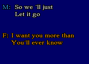 M2 So we '11 just
Let it go

F2 I want you more than
You'll ever know