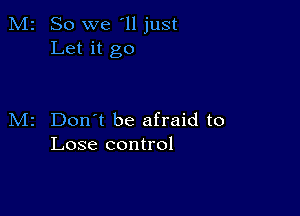 So we '11 just
Let it go

Don't be afraid to
Lose control